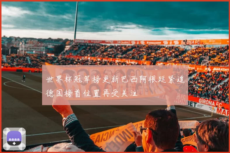 世界杯冠军榜更新巴西阿根廷紧追德国榜首位置再受关注