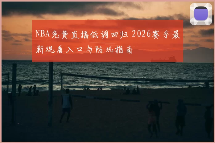 NBA免费直播低调回归 2026赛季最新观看入口与防坑指南