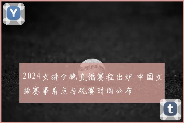 2024女排今晚直播赛程出炉 中国女排赛事看点与观赛时间公布