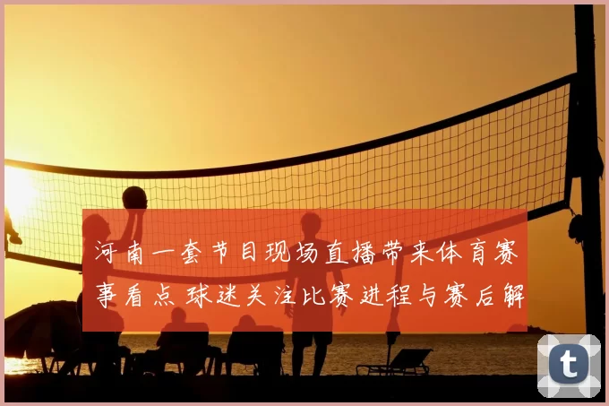 河南一套节目现场直播带来体育赛事看点 球迷关注比赛进程与赛后解读