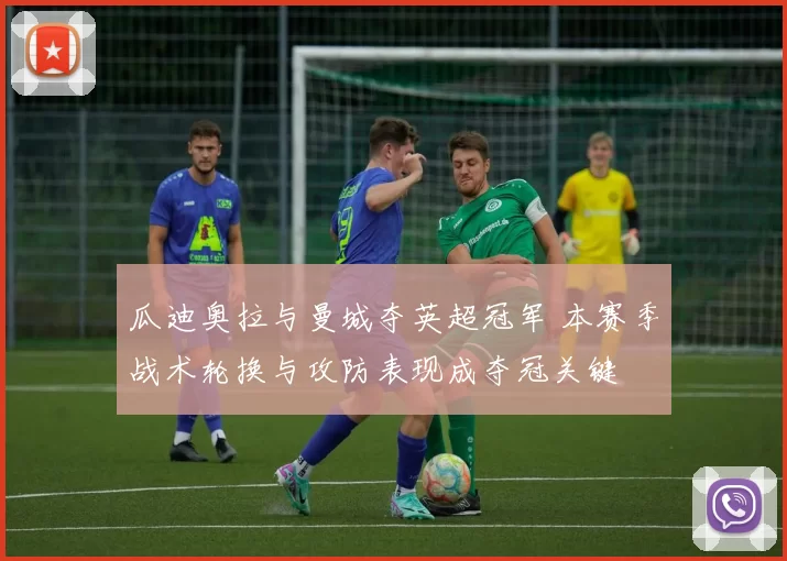 瓜迪奥拉与曼城夺英超冠军 本赛季战术轮换与攻防表现成夺冠关键