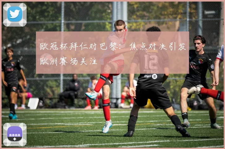 欧冠杯拜仁对巴黎:焦点对决引发欧洲赛场关注