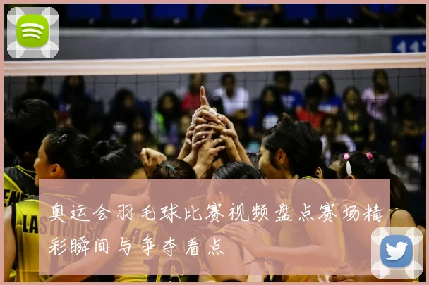奥运会羽毛球比赛视频盘点赛场精彩瞬间与争夺看点