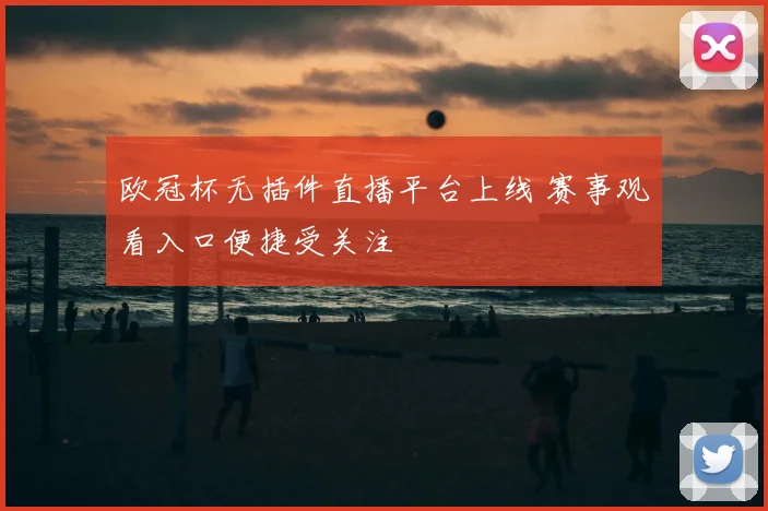 欧冠杯无插件直播平台上线 赛事观看入口便捷受关注