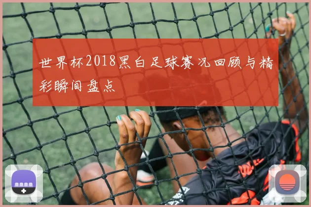 世界杯2018黑白足球赛况回顾与精彩瞬间盘点