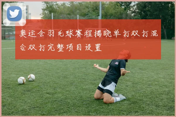 奥运会羽毛球赛程揭晓单打双打混合双打完整项目设置