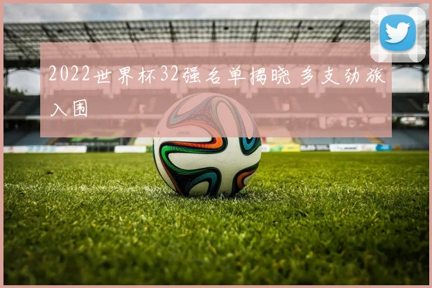 2022世界杯32强名单揭晓 多支劲旅入围