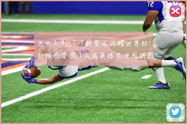 总价3.9亿！7新星或闪耀世界杯：新梅西浮现 1人成英格兰冲冠拼图