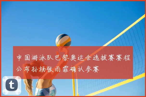 中国游泳队巴黎奥运会选拔赛赛程公布孙杨张雨霏确认参赛