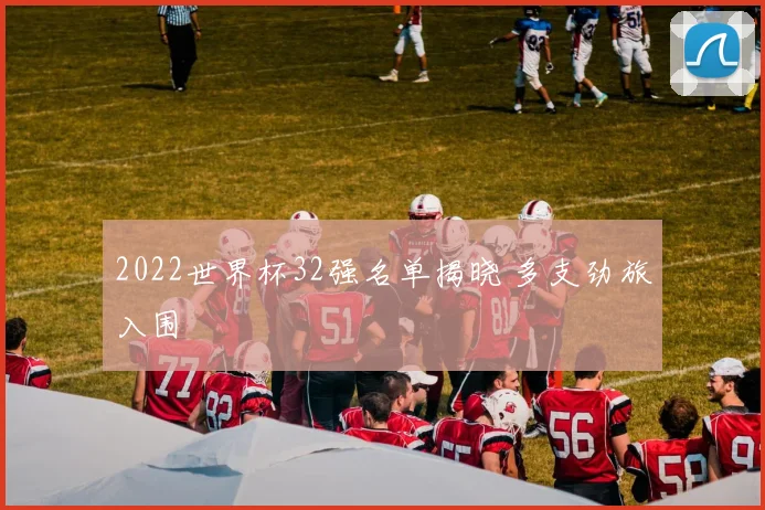2022世界杯32强名单揭晓 多支劲旅入围