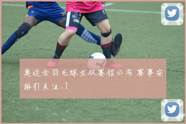 奥运会羽毛球女双赛程公布 赛事安排引关注_1