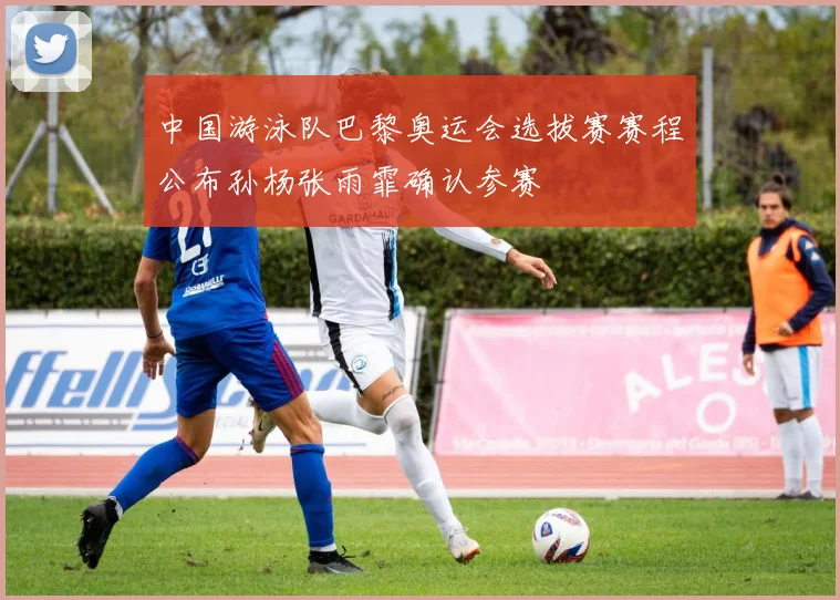 中国游泳队巴黎奥运会选拔赛赛程公布孙杨张雨霏确认参赛