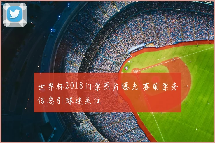 世界杯2018门票图片曝光 赛前票务信息引球迷关注