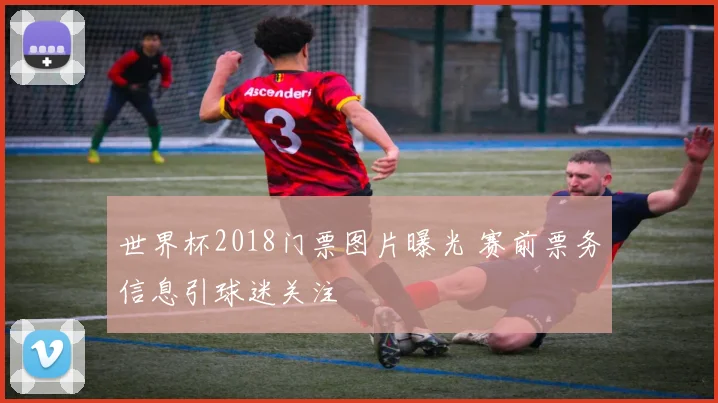 世界杯2018门票图片曝光 赛前票务信息引球迷关注