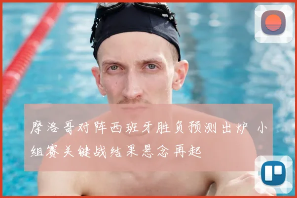 摩洛哥对阵西班牙胜负预测出炉 小组赛关键战结果悬念再起