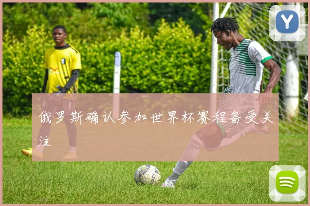 俄罗斯确认参加世界杯赛程备受关注
