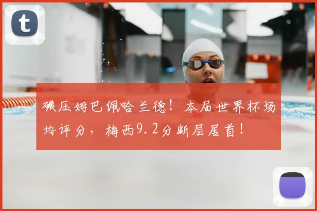 碾压姆巴佩哈兰德！本届世界杯场均评分，梅西9.2分断层居首！