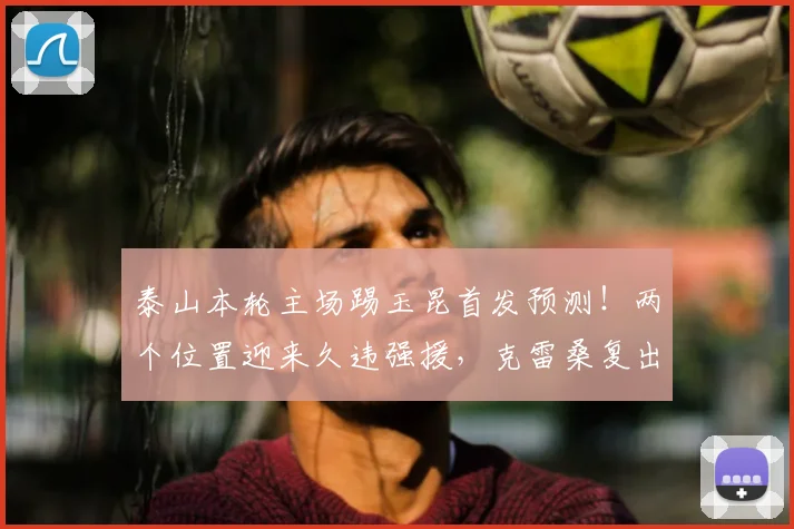 泰山本轮主场踢玉昆首发预测！两个位置迎来久违强援，克雷桑复出