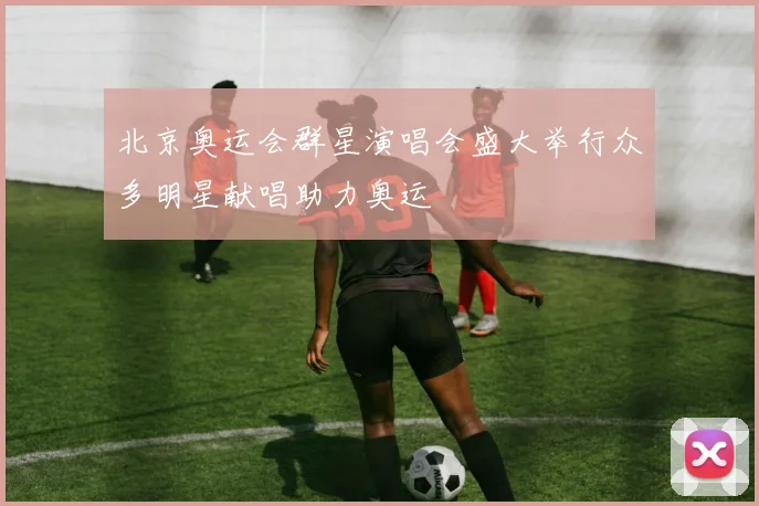 北京奥运会群星演唱会盛大举行众多明星献唱助力奥运