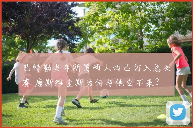 巴特勒当年所骂两人均已打入总决赛 唐斯维金斯为何与他合不来？