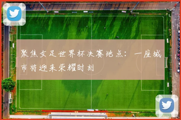 聚焦女足世界杯决赛地点：一座城市将迎来荣耀时刻