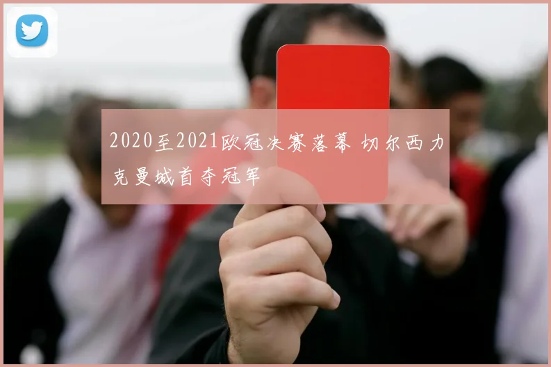 2020至2021欧冠决赛落幕 切尔西力克曼城首夺冠军