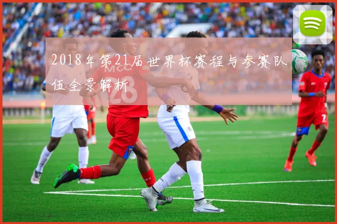 2018年第21届世界杯赛程与参赛队伍全景解析