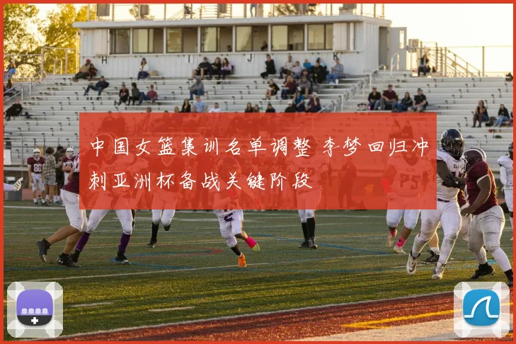 中国女篮集训名单调整 李梦回归冲刺亚洲杯备战关键阶段
