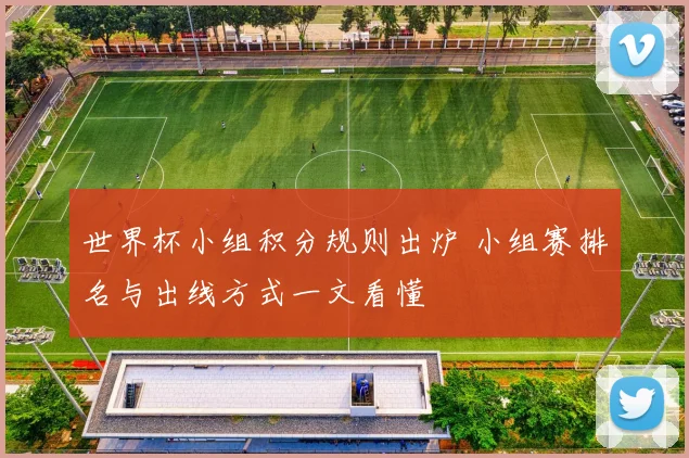 世界杯小组积分规则出炉 小组赛排名与出线方式一文看懂