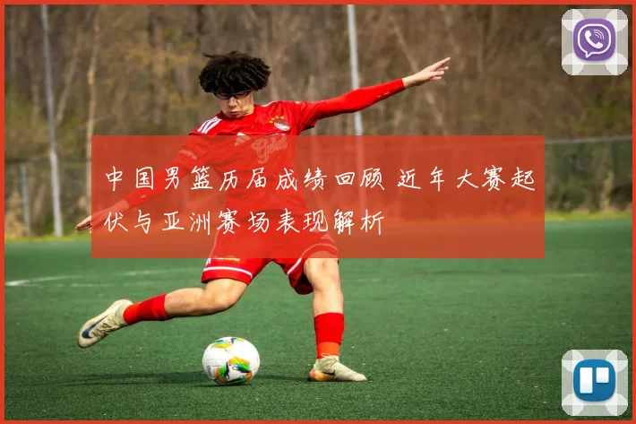 中国男篮历届成绩回顾 近年大赛起伏与亚洲赛场表现解析