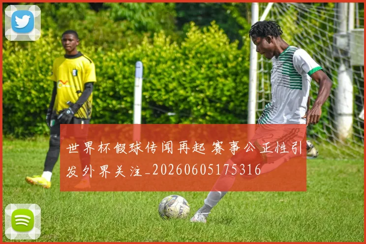 世界杯假球传闻再起 赛事公正性引发外界关注_20260605175316