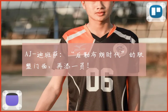 AJ-迪班萨：“后勒布朗时代”的联盟门面，再添一员！