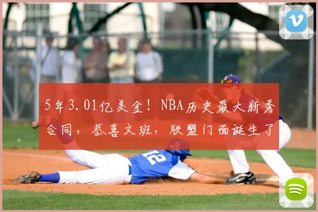 5年3.01亿美金！NBA历史最大新秀合同，恭喜文班，联盟门面诞生了