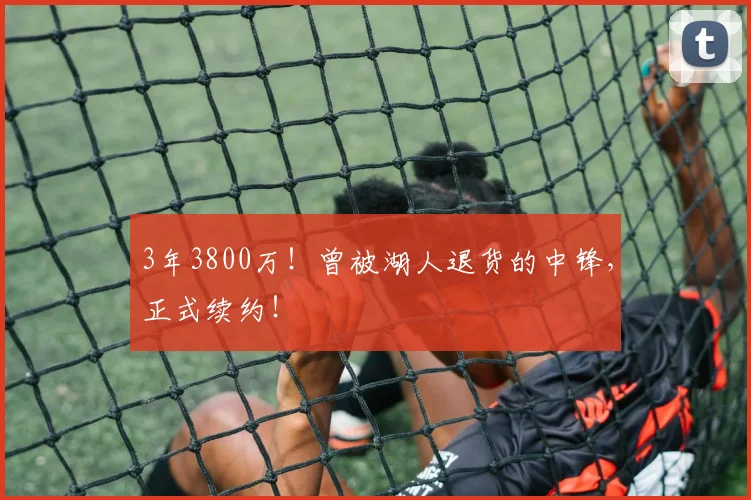 3年3800万！曾被湖人退货的中锋，正式续约！