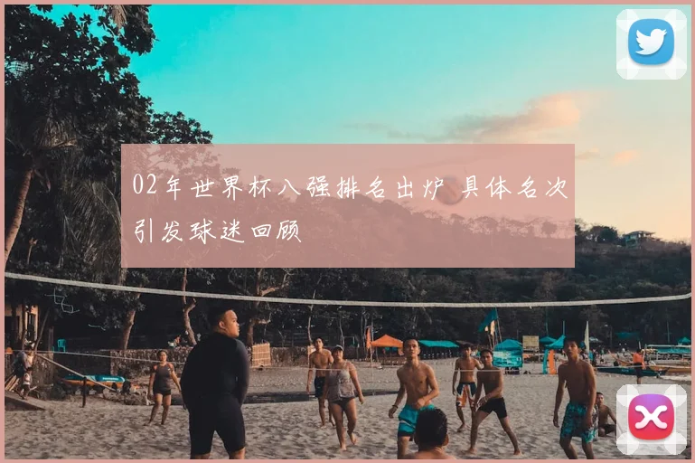 02年世界杯八强排名出炉 具体名次引发球迷回顾