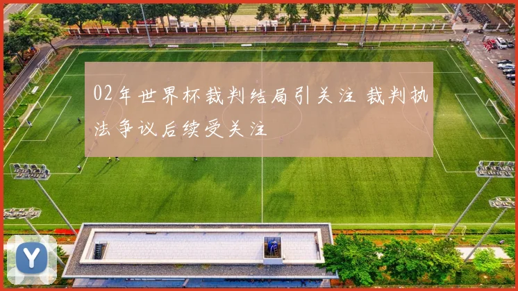 02年世界杯裁判结局引关注 裁判执法争议后续受关注