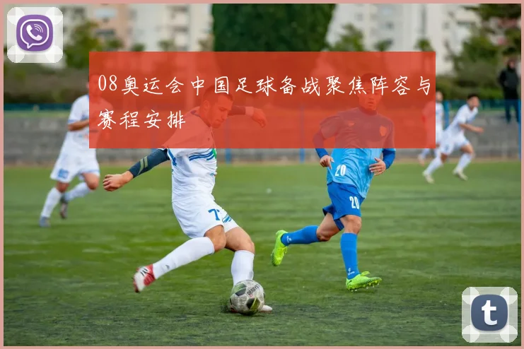 08奥运会中国足球备战聚焦阵容与赛程安排