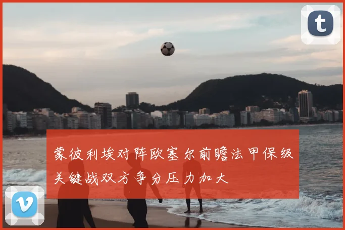 蒙彼利埃对阵欧塞尔前瞻法甲保级关键战双方争分压力加大