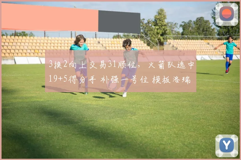 3换2向上交易31顺位，火箭队选中19+5得分手 补强一号位 模板洛瑞