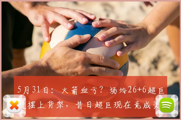 5月31日：火箭血亏？场均26+6超巨遭摆上货架，昔日超巨现在竟成烫手山芋无人问津_凯文·杜兰特_交易_CBA