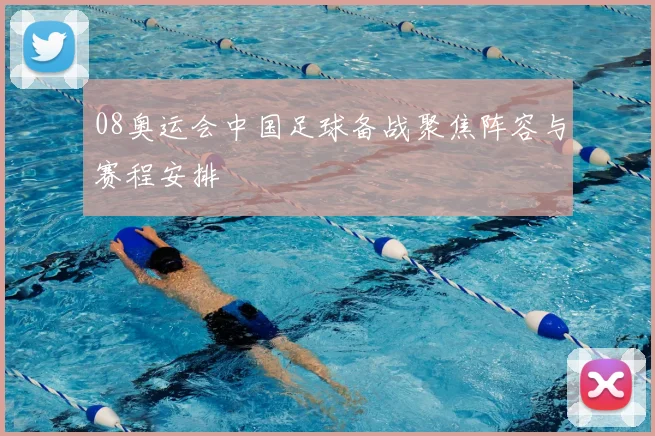 08奥运会中国足球备战聚焦阵容与赛程安排