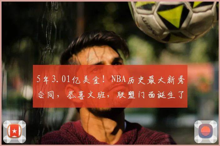 5年3.01亿美金！NBA历史最大新秀合同，恭喜文班，联盟门面诞生了