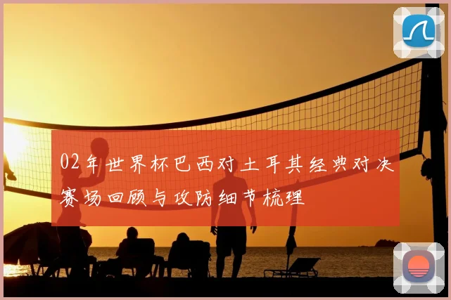 02年世界杯巴西对土耳其经典对决赛场回顾与攻防细节梳理
