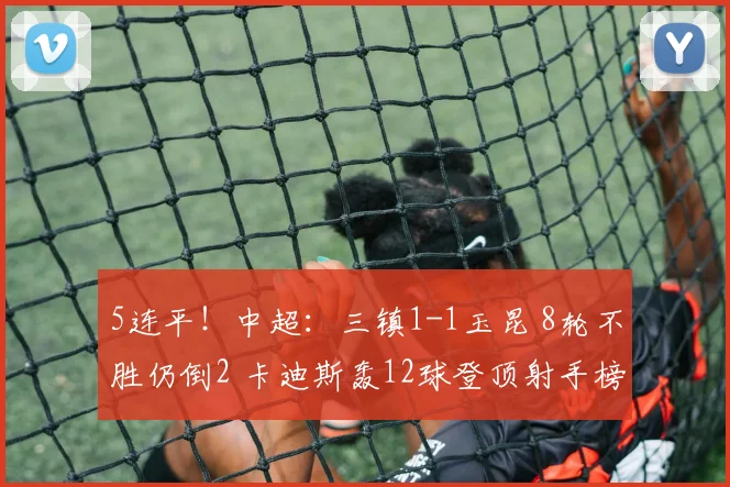 5连平！中超：三镇1-1玉昆 8轮不胜仍倒2 卡迪斯轰12球登顶射手榜