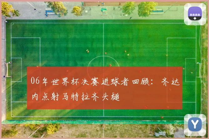 06年世界杯决赛进球者回顾：齐达内点射马特拉齐头槌