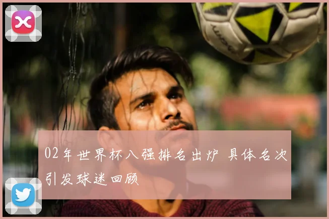 02年世界杯八强排名出炉 具体名次引发球迷回顾
