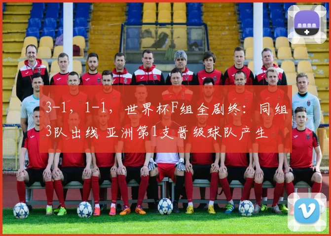3-1，1-1，世界杯F组全剧终：同组3队出线 亚洲第1支晋级球队产生