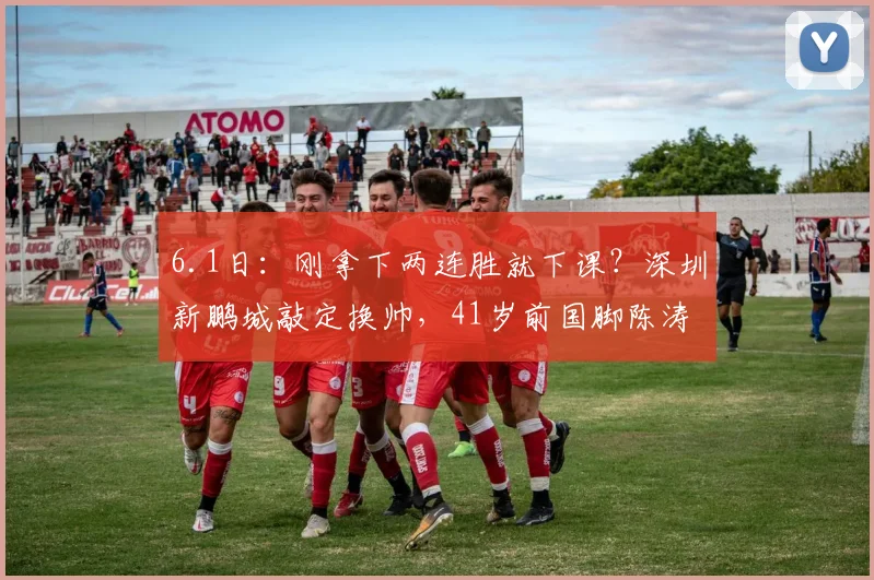 6.1日：刚拿下两连胜就下课？深圳新鹏城敲定换帅，41岁前国脚陈涛为何离任？_公告_赛季_主教练