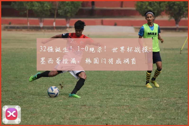 32强诞生！1-0绝杀！世界杯战报：墨西哥捡漏，韩国门将成祸首