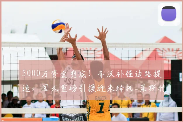 5000万资金兜底！齐沃补强边路提速，国米重磅引援迎来转机_莱斯特拉_谈判_亚特兰大